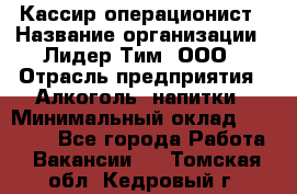 Кассир-операционист › Название организации ­ Лидер Тим, ООО › Отрасль предприятия ­ Алкоголь, напитки › Минимальный оклад ­ 19 000 - Все города Работа » Вакансии   . Томская обл.,Кедровый г.